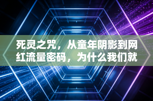 死灵之咒，从童年阴影到网红流量密码，为什么我们就是戒不掉这种阴间快感？