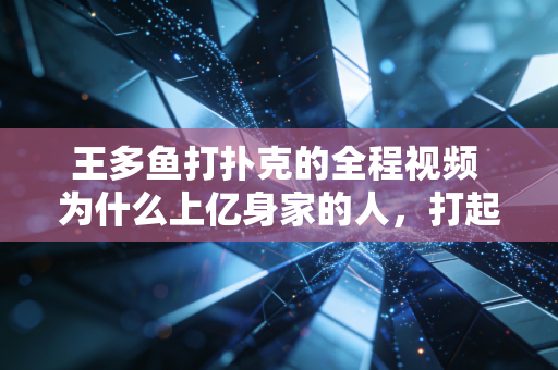 王多鱼打扑克的全程视频 为什么上亿身家的人，打起扑克来比我们还抠门？
