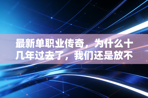 最新单职业传奇，为什么十几年过去了，我们还是放不下这杆裁决？