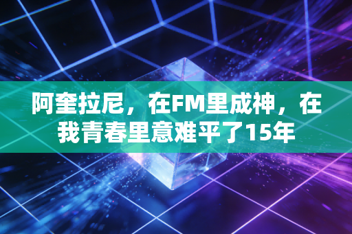 阿奎拉尼，在FM里成神，在我青春里意难平了15年