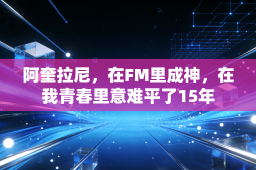 阿奎拉尼，在FM里成神，在我青春里意难平了15年