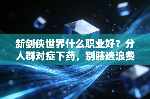 新剑侠世界什么职业好？分人群对症下药，别瞎选浪费半年精力