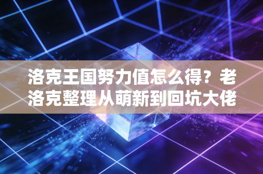 洛克王国努力值怎么得?老洛克整理从萌新到回坑大佬的全获取攻略,还有没人说的隐藏冷知识