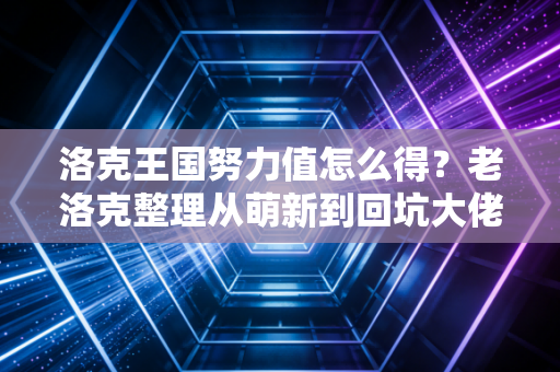 洛克王国努力值怎么得?老洛克整理从萌新到回坑大佬的全获取攻略,还有没人说的隐藏冷知识