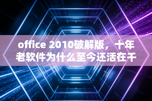 office 2010破解版,十年老软件为什么至今还活在千万人的电脑里?