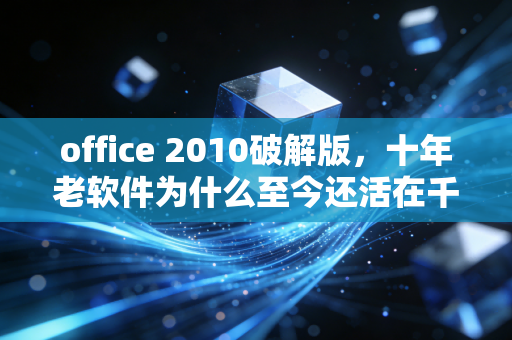 office 2010破解版，十年老软件为什么至今还活在千万人的电脑里？