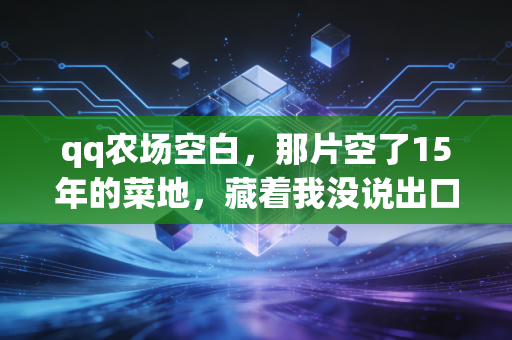 qq农场空白，那片空了15年的菜地，藏着我没说出口的再见