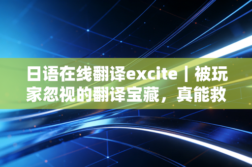 日语在线翻译excite｜被玩家忽视的翻译宝藏，真能救日系生肉党的命？