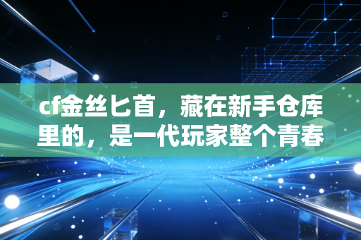 cf金丝匕首，藏在新手仓库里的，是一代玩家整个青春的入场券