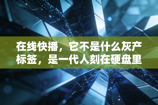 在线快播，它不是什么灰产标签，是一代人刻在硬盘里的互联网青春