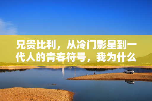兄贵比利，从冷门影星到一代人的青春符号，我为什么怀念这个傻呵呵的壮汉