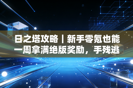 日之塔攻略｜新手零氪也能一周拿满绝版奖励，手残逃课打法全梳理