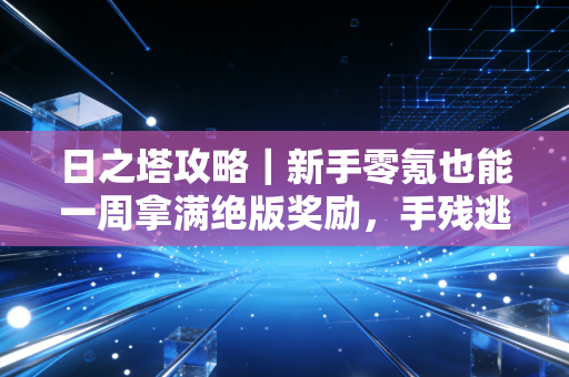 日之塔攻略｜新手零氪也能一周拿满绝版奖励，手残逃课打法全梳理