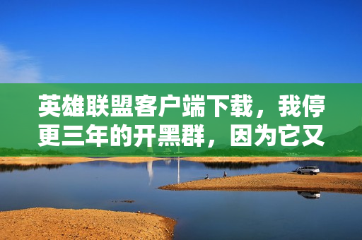 英雄联盟客户端下载,我停更三年的开黑群,因为它又活了