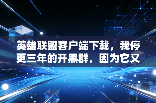 英雄联盟客户端下载,我停更三年的开黑群,因为它又活了