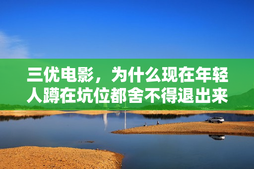三优电影，为什么现在年轻人蹲在坑位都舍不得退出来？