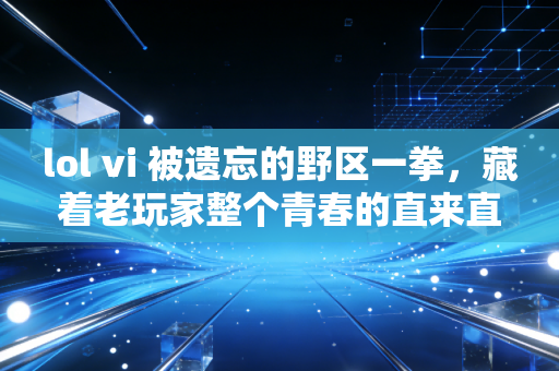 lol vi 被遗忘的野区一拳，藏着老玩家整个青春的直来直往
