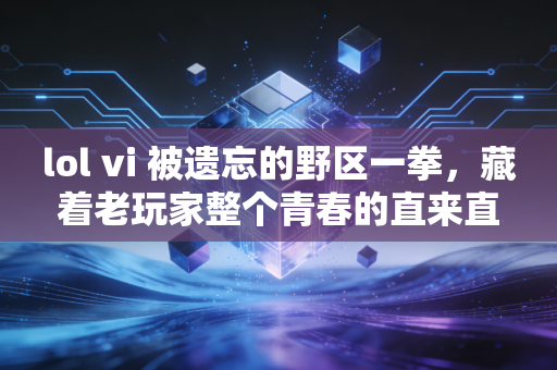 lol vi 被遗忘的野区一拳，藏着老玩家整个青春的直来直往