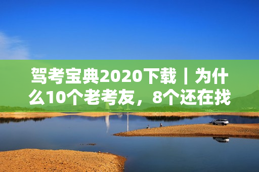 驾考宝典2020下载｜为什么10个老考友，8个还在找这个四年前的旧版本