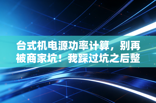 台式机电源功率计算，别再被商家坑！我踩过坑之后整理出保姆级入门到进阶攻略