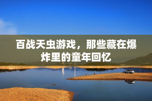 百战天虫游戏,那些藏在爆炸里的童年回忆
