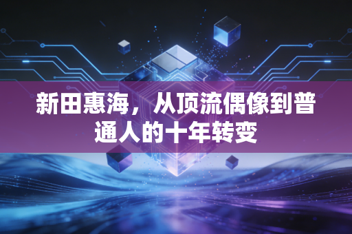 新田惠海，从顶流偶像到普通人的十年转变