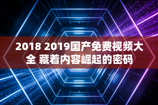 2018 2019国产免费视频大全 藏着内容崛起的密码
