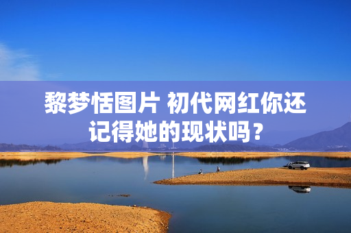 黎梦恬图片 初代网红你还记得她的现状吗？
