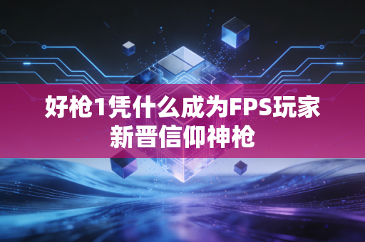 好枪1凭什么成为FPS玩家新晋信仰神枪