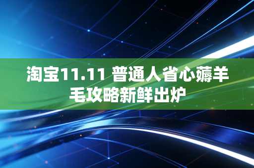 淘宝11.11 普通人省心薅羊毛攻略新鲜出炉