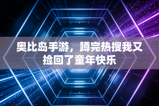 奥比岛手游，蹲完热搜我又捡回了童年快乐