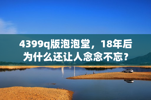 4399q版泡泡堂，18年后为什么还让人念念不忘？