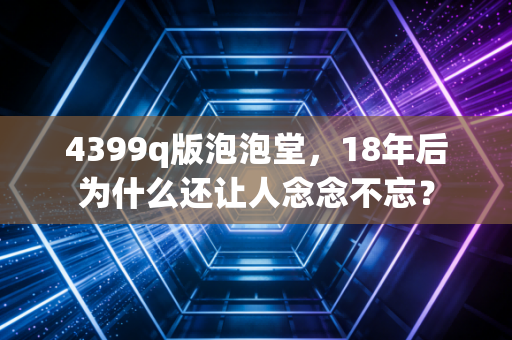 4399q版泡泡堂，18年后为什么还让人念念不忘？