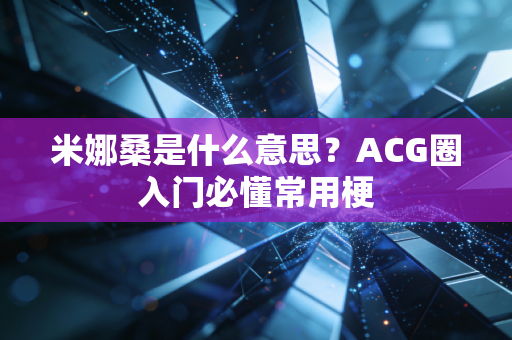 米娜桑是什么意思？ACG圈入门必懂常用梗