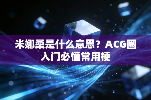 米娜桑是什么意思?ACG圈入门必懂常用梗