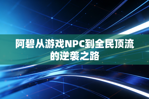 阿碧从游戏NPC到全民顶流的逆袭之路