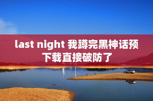 last night 我蹲完黑神话预下载直接破防了