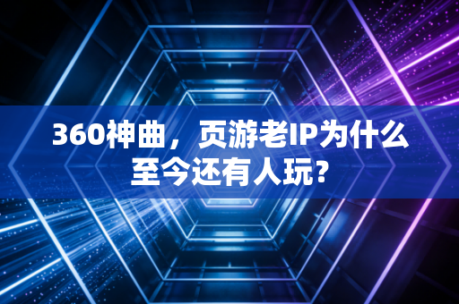 360神曲，页游老IP为什么至今还有人玩？