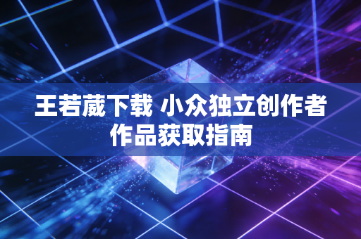 王若葳下载 小众独立创作者作品获取指南