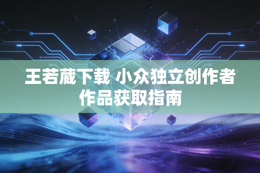 王若葳下载 小众独立创作者作品获取指南