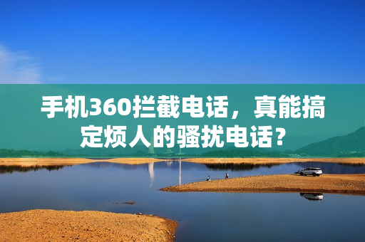 手机360拦截电话，真能搞定烦人的骚扰电话？