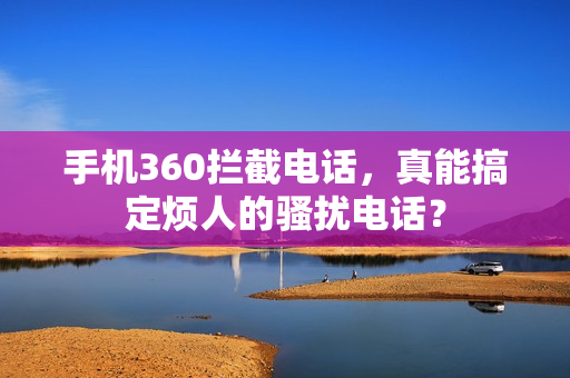 手机360拦截电话，真能搞定烦人的骚扰电话？