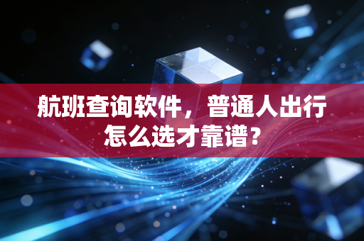 航班查询软件，普通人出行怎么选才靠谱？