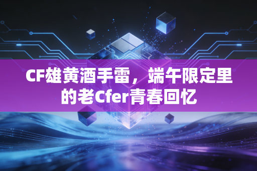 CF雄黄酒手雷，端午限定里的老Cfer青春回忆