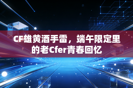 CF雄黄酒手雷，端午限定里的老Cfer青春回忆