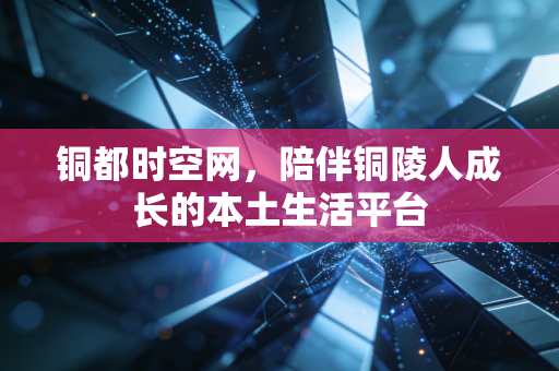 铜都时空网，陪伴铜陵人成长的本土生活平台