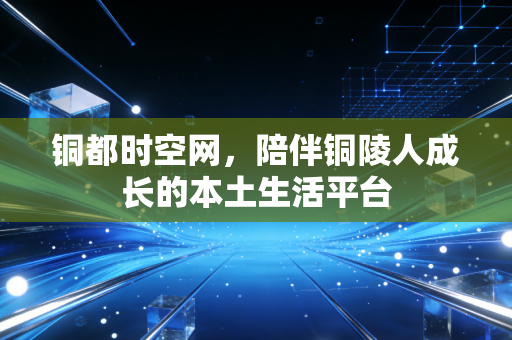 铜都时空网，陪伴铜陵人成长的本土生活平台
