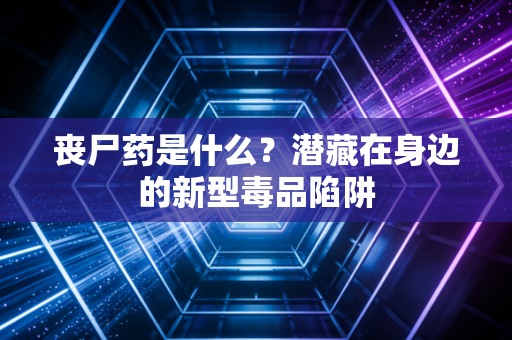 丧尸药是什么？潜藏在身边的新型毒品陷阱
