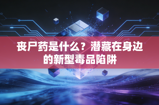 丧尸药是什么？潜藏在身边的新型毒品陷阱