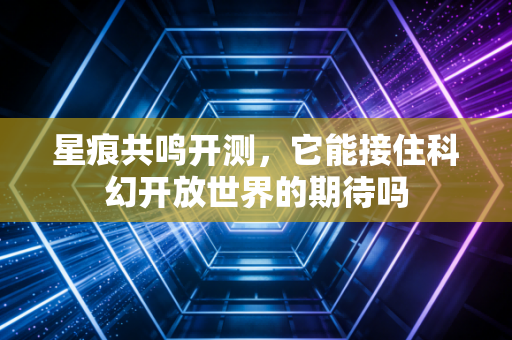 星痕共鸣开测，它能接住科幻开放世界的期待吗